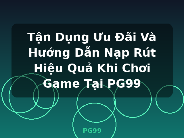 Tận Dụng Ưu Đãi Và Hướng Dẫn Nạp Rút Hiệu Quả Khi Chơi Game Tại PG99 - PG99