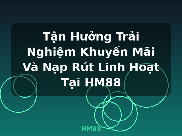 Tận Hưởng Trải Nghiệm Khuyến Mãi Và Nạp Rút Linh Hoạt Tại HM88 - HM88