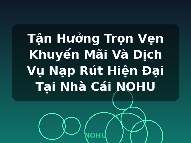 Tận Hưởng Trọn Vẹn Khuyến Mãi Và Dịch Vụ Nạp Rút Hiện Đại Tại Nhà Cái NOHU - NOHU