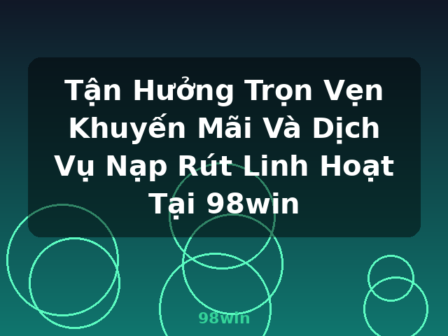 Tận Hưởng Trọn Vẹn Khuyến Mãi Và Dịch Vụ Nạp Rút Linh Hoạt Tại 98win - 98win