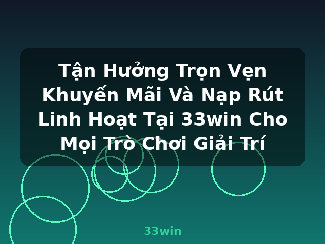 Tận Hưởng Trọn Vẹn Khuyến Mãi Và Nạp Rút Linh Hoạt Tại 33win Cho Mọi Trò Chơi Giải Trí - 33win