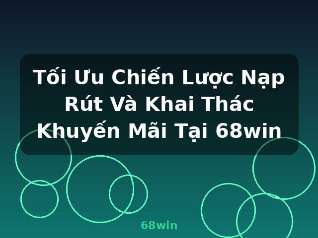 Tối Ưu Chiến Lược Nạp Rút Và Khai Thác Khuyến Mãi Tại 68win - 68win
