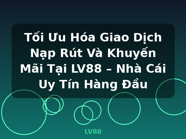 Tối Ưu Hóa Giao Dịch Nạp Rút Và Khuyến Mãi Tại LV88 – Nhà Cái Uy Tín Hàng Đầu - LV88