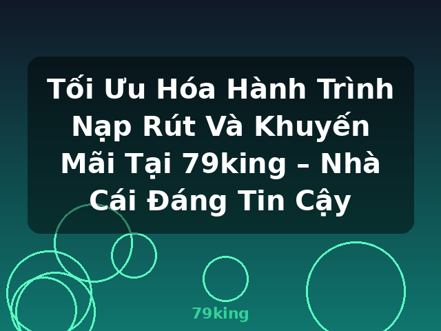 Tối Ưu Hóa Hành Trình Nạp Rút Và Khuyến Mãi Tại 79king – Nhà Cái Đáng Tin Cậy - 79king
