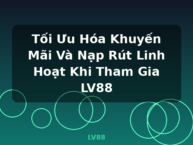 Tối Ưu Hóa Khuyến Mãi Và Nạp Rút Linh Hoạt Khi Tham Gia LV88 - LV88
