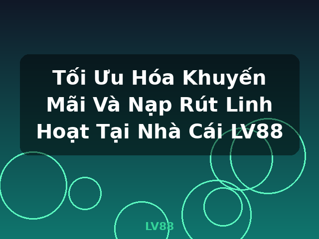 Tối Ưu Hóa Khuyến Mãi Và Nạp Rút Linh Hoạt Tại Nhà Cái LV88 - LV88