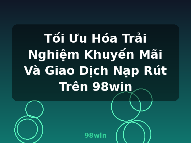 Tối Ưu Hóa Trải Nghiệm Khuyến Mãi Và Giao Dịch Nạp Rút Trên 98win - 98win