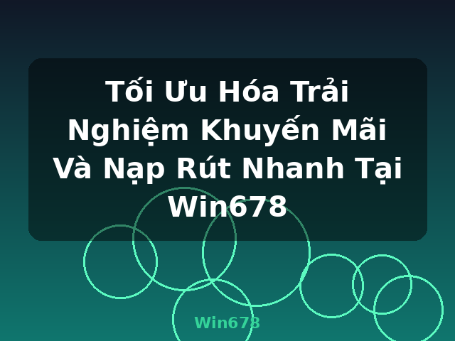Tối Ưu Hóa Trải Nghiệm Khuyến Mãi Và Nạp Rút Nhanh Tại Win678 - Win678