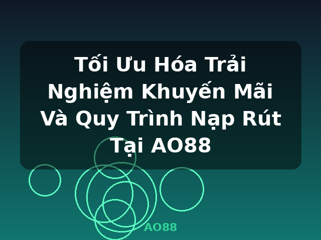 Tối Ưu Hóa Trải Nghiệm Khuyến Mãi Và Quy Trình Nạp Rút Tại AO88 - AO88