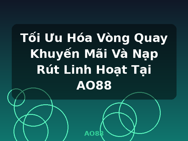Tối Ưu Hóa Vòng Quay Khuyến Mãi Và Nạp Rút Linh Hoạt Tại AO88 - AO88