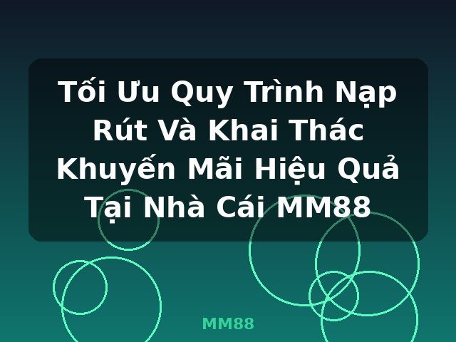 Tối Ưu Quy Trình Nạp Rút Và Khai Thác Khuyến Mãi Hiệu Quả Tại Nhà Cái MM88 - MM88