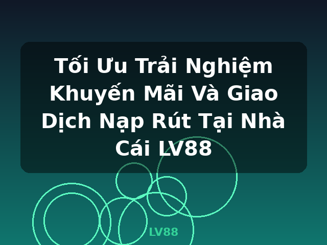 Tối Ưu Trải Nghiệm Khuyến Mãi Và Giao Dịch Nạp Rút Tại Nhà Cái LV88 - LV88