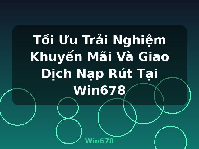 Tối Ưu Trải Nghiệm Khuyến Mãi Và Giao Dịch Nạp Rút Tại Win678 - Win678