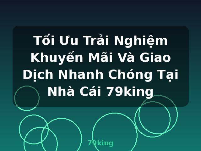 Tối Ưu Trải Nghiệm Khuyến Mãi Và Giao Dịch Nhanh Chóng Tại Nhà Cái 79king - 79king