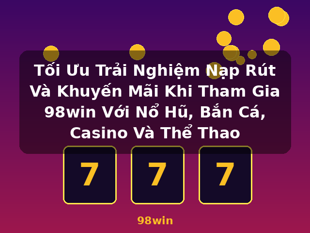 Tối Ưu Trải Nghiệm Nạp Rút Và Khuyến Mãi Khi Tham Gia 98win Với Nổ Hũ, Bắn Cá, Casino Và Thể Thao - 98win