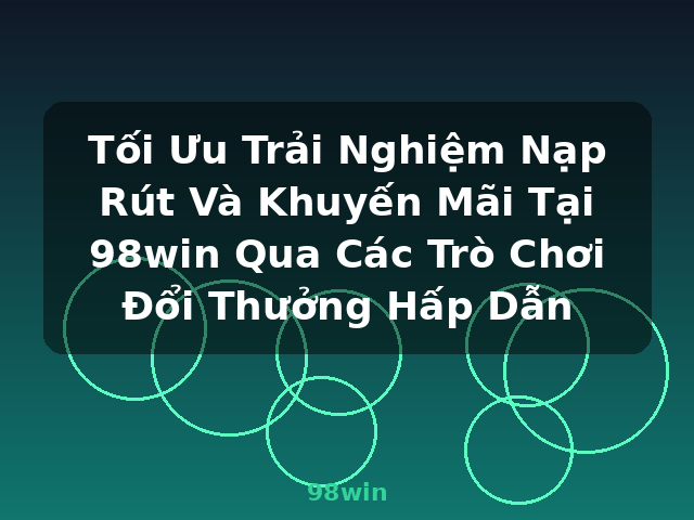 Tối Ưu Trải Nghiệm Nạp Rút Và Khuyến Mãi Tại 98win Qua Các Trò Chơi Đổi Thưởng Hấp Dẫn - 98win