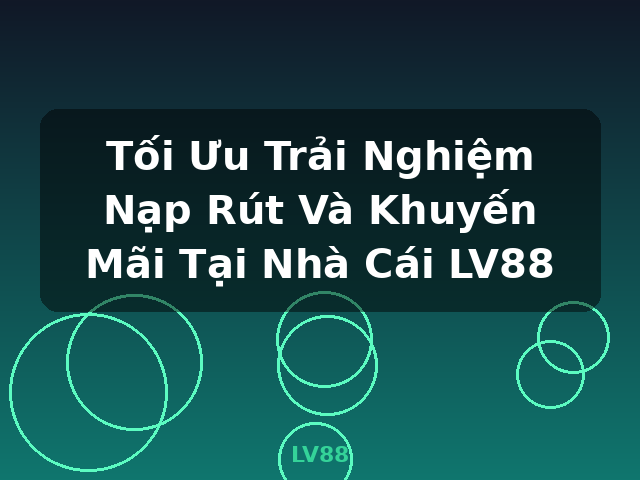 Tối Ưu Trải Nghiệm Nạp Rút Và Khuyến Mãi Tại Nhà Cái LV88 - LV88