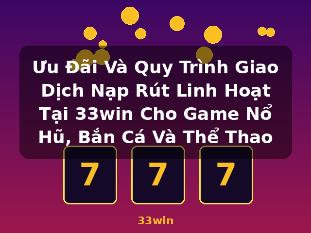 Ưu Đãi Và Quy Trình Giao Dịch Nạp Rút Linh Hoạt Tại 33win Cho Game Nổ Hũ, Bắn Cá Và Thể Thao - 33win