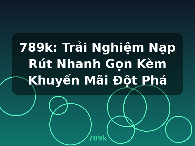 789k: Trải Nghiệm Nạp Rút Nhanh Gọn Kèm Khuyến Mãi Đột Phá - 789k