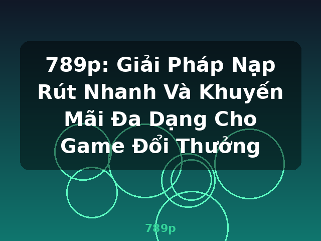 789p: Giải Pháp Nạp Rút Nhanh Và Khuyến Mãi Đa Dạng Cho Game Đổi Thưởng - 789p