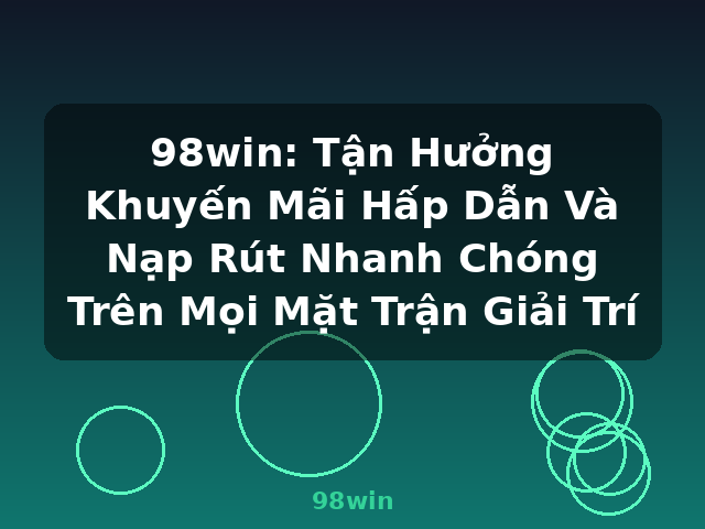 98win: Tận Hưởng Khuyến Mãi Hấp Dẫn Và Nạp Rút Nhanh Chóng Trên Mọi Mặt Trận Giải Trí - 98win