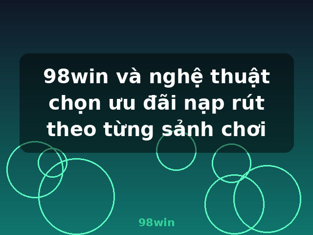 98win và nghệ thuật chọn ưu đãi nạp rút theo từng sảnh chơi - 98win