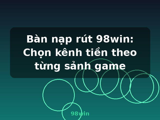 Bàn nạp rút 98win: Chọn kênh tiền theo từng sảnh game - 98win