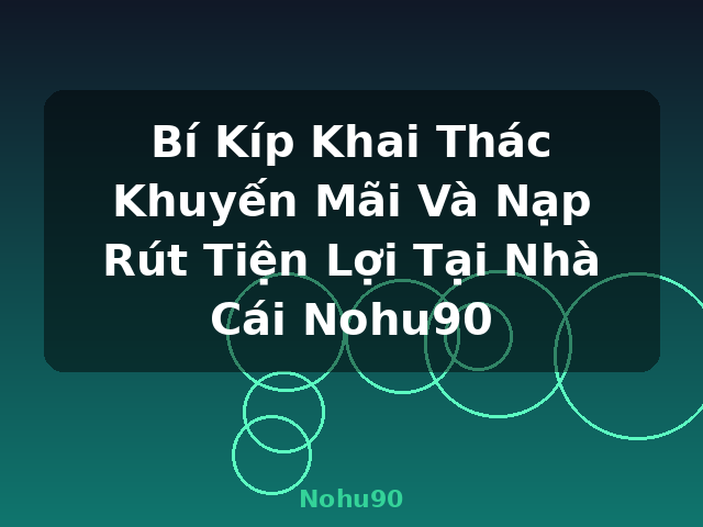 Bí Kíp Khai Thác Khuyến Mãi Và Nạp Rút Tiện Lợi Tại Nhà Cái Nohu90 - Nohu90