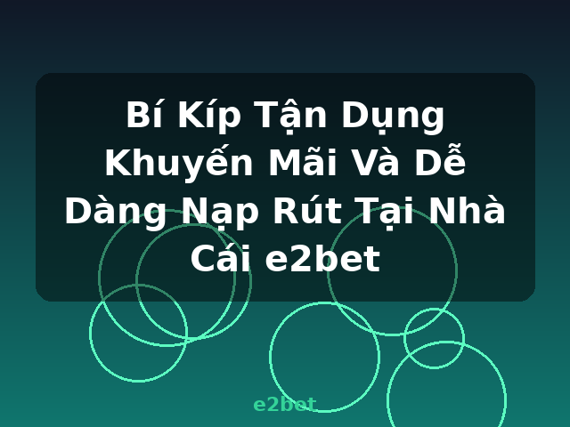 Bí Kíp Tận Dụng Khuyến Mãi Và Dễ Dàng Nạp Rút Tại Nhà Cái e2bet - e2bet