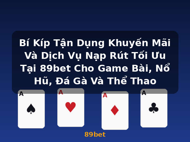 Bí Kíp Tận Dụng Khuyến Mãi Và Dịch Vụ Nạp Rút Tối Ưu Tại 89bet Cho Game Bài, Nổ Hũ, Đá Gà Và Thể Thao - 89bet