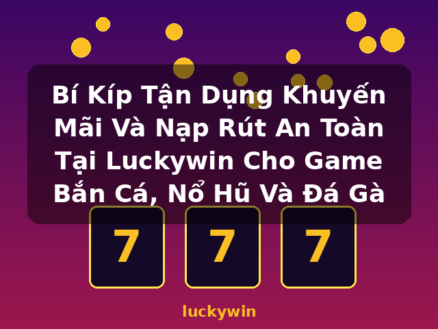 Bí Kíp Tận Dụng Khuyến Mãi Và Nạp Rút An Toàn Tại Luckywin Cho Game Bắn Cá, Nổ Hũ Và Đá Gà - luckywin