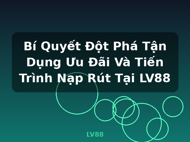 Bí Quyết Đột Phá Tận Dụng Ưu Đãi Và Tiến Trình Nạp Rút Tại LV88 - LV88