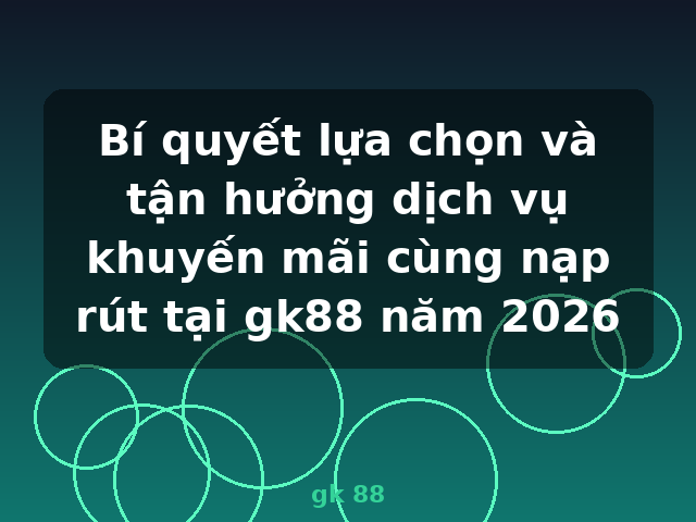 Bí quyết lựa chọn và tận hưởng dịch vụ khuyến mãi cùng nạp rút tại gk88 năm 2026 - gk 88