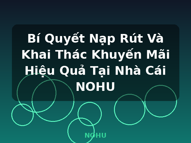 Bí Quyết Nạp Rút Và Khai Thác Khuyến Mãi Hiệu Quả Tại Nhà Cái NOHU - NOHU