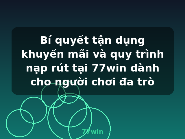 Bí quyết tận dụng khuyến mãi và quy trình nạp rút tại 77win dành cho người chơi đa trò - 77win