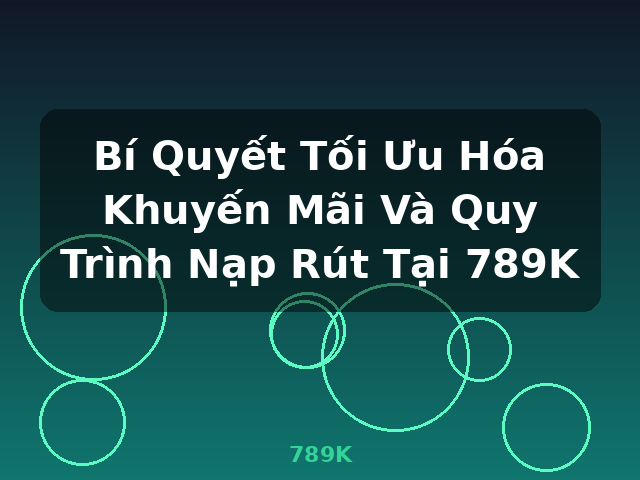 Bí Quyết Tối Ưu Hóa Khuyến Mãi Và Quy Trình Nạp Rút Tại 789K - 789K