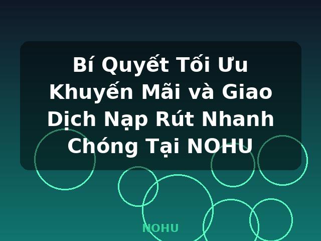Bí Quyết Tối Ưu Khuyến Mãi và Giao Dịch Nạp Rút Nhanh Chóng Tại NOHU - NOHU