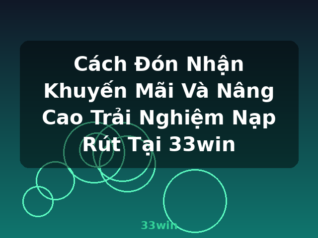 Cách Đón Nhận Khuyến Mãi Và Nâng Cao Trải Nghiệm Nạp Rút Tại 33win - 33win