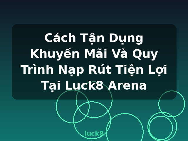 Cách Tận Dụng Khuyến Mãi Và Quy Trình Nạp Rút Tiện Lợi Tại Luck8 Arena - luck8