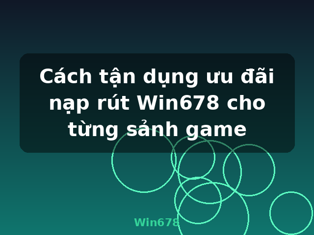 Cách tận dụng ưu đãi nạp rút Win678 cho từng sảnh game - Win678