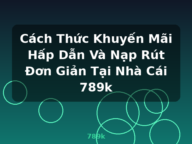 Cách Thức Khuyến Mãi Hấp Dẫn Và Nạp Rút Đơn Giản Tại Nhà Cái 789k - 789k