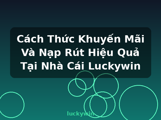 Cách Thức Khuyến Mãi Và Nạp Rút Hiệu Quả Tại Nhà Cái Luckywin - luckywin