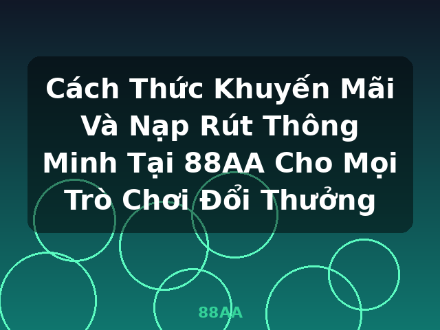 Cách Thức Khuyến Mãi Và Nạp Rút Thông Minh Tại 88AA Cho Mọi Trò Chơi Đổi Thưởng - 88AA