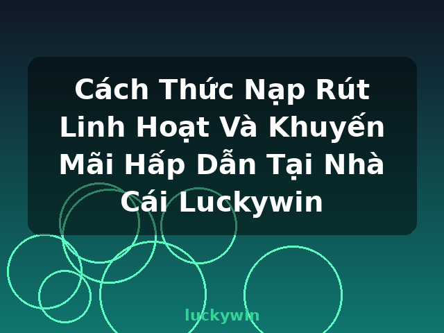 Cách Thức Nạp Rút Linh Hoạt Và Khuyến Mãi Hấp Dẫn Tại Nhà Cái Luckywin - luckywin