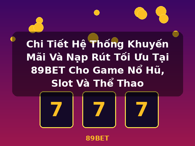 Chi Tiết Hệ Thống Khuyến Mãi Và Nạp Rút Tối Ưu Tại 89BET Cho Game Nổ Hũ, Slot Và Thể Thao - 89BET