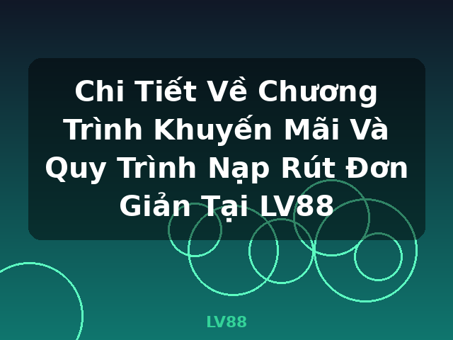 Chi Tiết Về Chương Trình Khuyến Mãi Và Quy Trình Nạp Rút Đơn Giản Tại LV88 - LV88