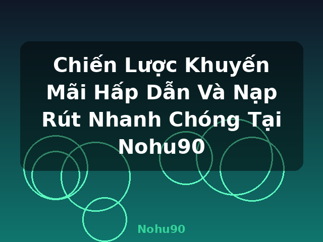 Chiến Lược Khuyến Mãi Hấp Dẫn Và Nạp Rút Nhanh Chóng Tại Nohu90 - Nohu90