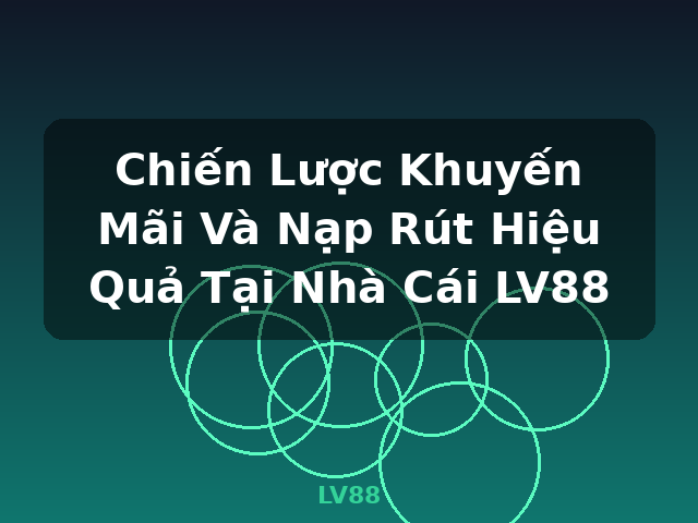 Chiến Lược Khuyến Mãi Và Nạp Rút Hiệu Quả Tại Nhà Cái LV88 - LV88