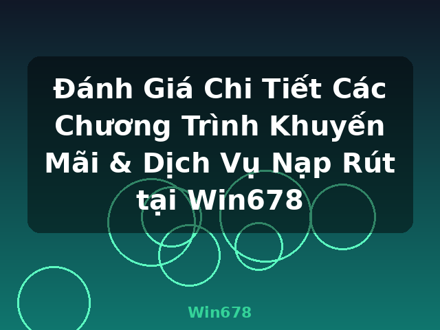 Đánh Giá Chi Tiết Các Chương Trình Khuyến Mãi & Dịch Vụ Nạp Rút tại Win678 - Win678
