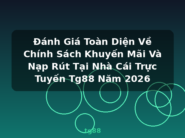 Đánh Giá Toàn Diện Về Chính Sách Khuyến Mãi Và Nạp Rút Tại Nhà Cái Trực Tuyến Tg88 Năm 2026 - tg88